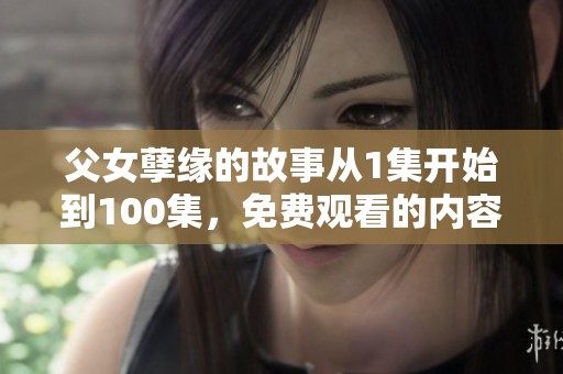 父女孽缘的故事从1集开始到100集，免费观看的内容让人心碎。