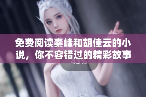 免费阅读秦峰和胡佳云的小说，你不容错过的精彩故事尽在这里！