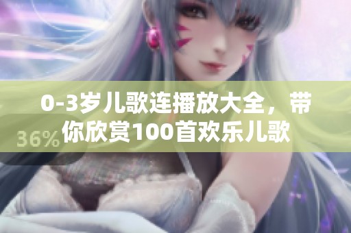 0-3岁儿歌连播放大全，带你欣赏100首欢乐儿歌