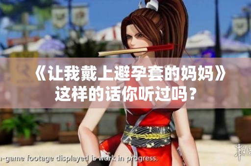 《让我戴上避孕套的妈妈》这样的话你听过吗？