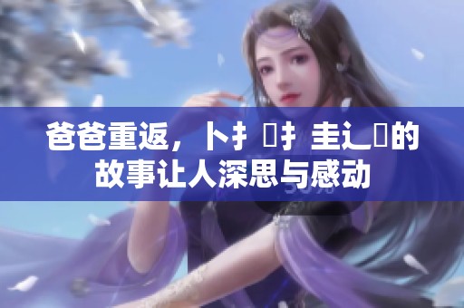 爸爸重返，卜扌喿扌圭辶畐的故事让人深思与感动