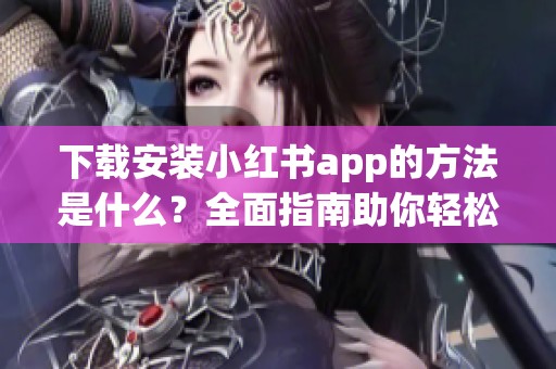 下载安装小红书app的方法是什么？全面指南助你轻松获取小红书！