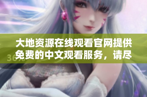 大地资源在线观看官网提供免费的中文观看服务，请尽情享受精彩内容