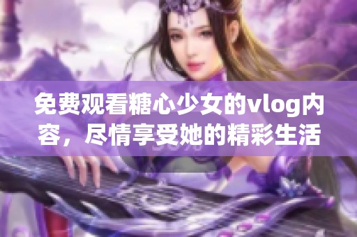 免费观看糖心少女的vlog内容，尽情享受她的精彩生活片段！