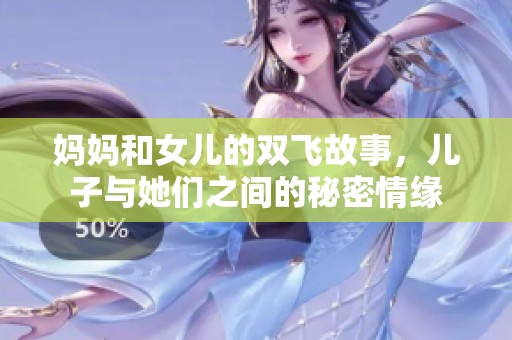 妈妈和女儿的双飞故事，儿子与她们之间的秘密情缘