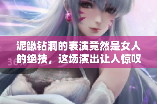 泥鳅钻洞的表演竟然是女人的绝技，这场演出让人惊叹不已