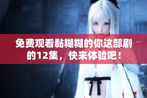 免费观看黏糊糊的你这部剧的12集，快来体验吧！