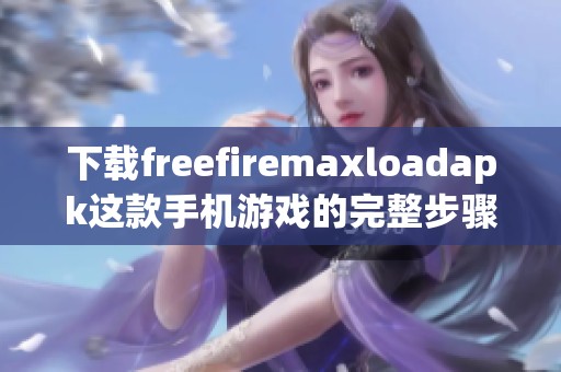 下载freefiremaxloadapk这款手机游戏的完整步骤与技巧分享