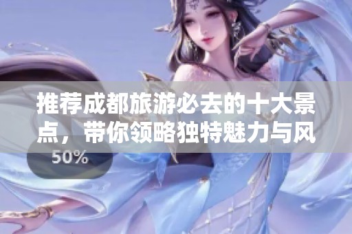 推荐成都旅游必去的十大景点，带你领略独特魅力与风景之美