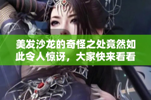 美发沙龙的奇怪之处竟然如此令人惊讶，大家快来看看吧！