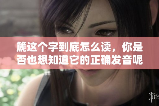 篪这个字到底怎么读，你是否也想知道它的正确发音呢