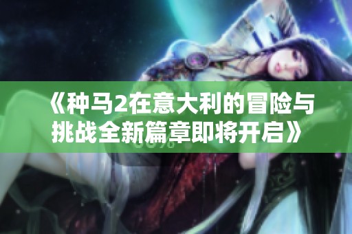 《种马2在意大利的冒险与挑战全新篇章即将开启》
