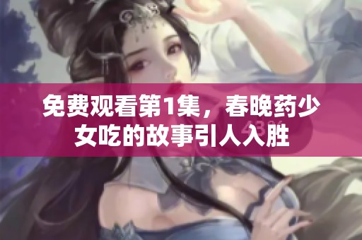 免费观看第1集，春晚药少女吃的故事引人入胜