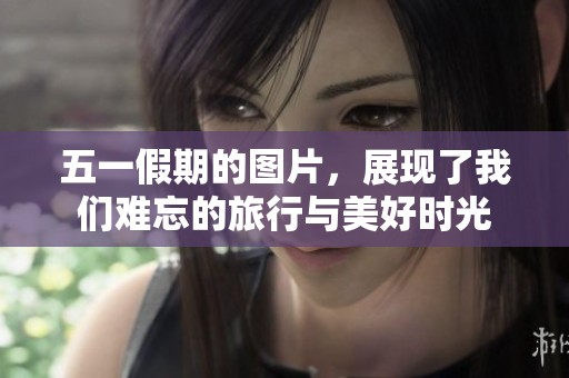 五一假期的图片，展现了我们难忘的旅行与美好时光