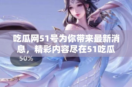 吃瓜网51号为你带来最新消息，精彩内容尽在51吃瓜网！