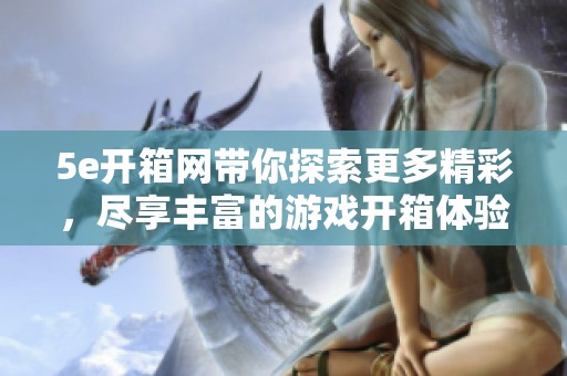 5e开箱网带你探索更多精彩，尽享丰富的游戏开箱体验与服务
