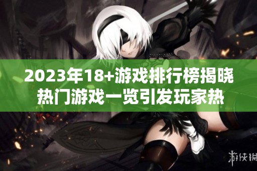 2023年18+游戏排行榜揭晓 热门游戏一览引发玩家热议