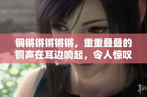 铜锵锵锵锵锵，重重叠叠的铜声在耳边响起，令人惊叹不已