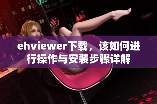 ehviewer下载，该如何进行操作与安装步骤详解