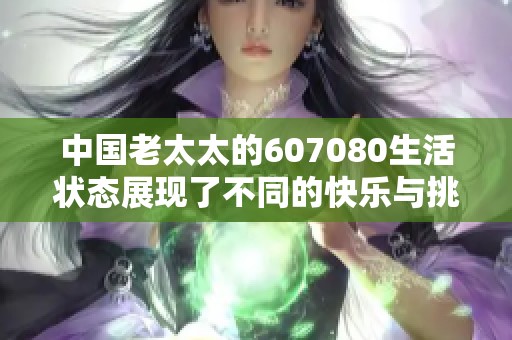中国老太太的607080生活状态展现了不同的快乐与挑战