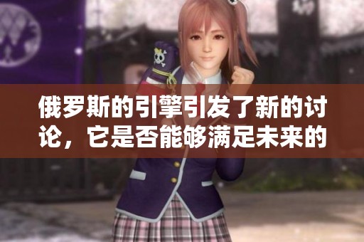 俄罗斯的引擎引发了新的讨论，它是否能够满足未来的需求呢
