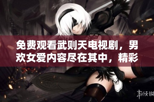 免费观看武则天电视剧，男欢女爱内容尽在其中，精彩不容错过！