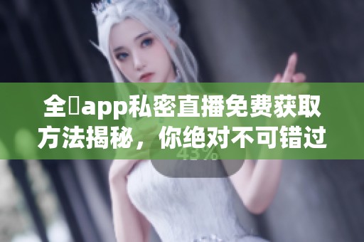 全婐app私密直播免费获取方法揭秘，你绝对不可错过的精彩内容