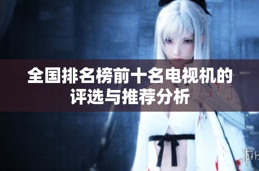 全国排名榜前十名电视机的评选与推荐分析