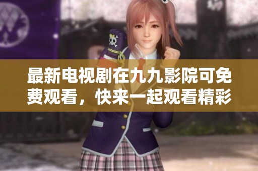 最新电视剧在九九影院可免费观看，快来一起观看精彩内容吧