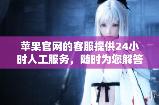 苹果官网的客服提供24小时人工服务，随时为您解答各种问题