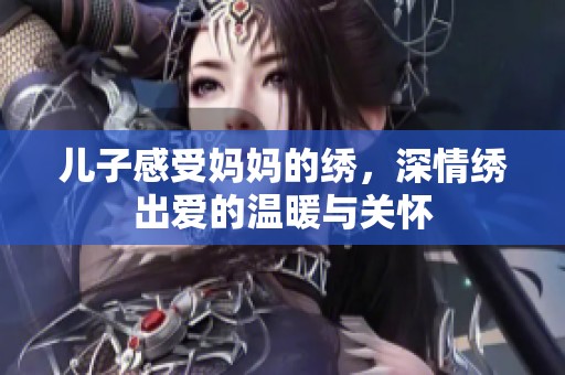 儿子感受妈妈的绣，深情绣出爱的温暖与关怀