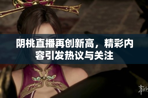 阴桃直播再创新高，精彩内容引发热议与关注