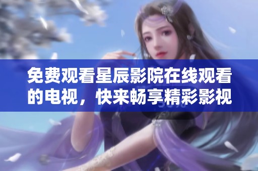 免费观看星辰影院在线观看的电视，快来畅享精彩影视内容吧！