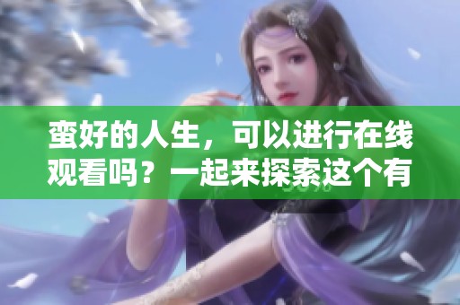 蛮好的人生，可以进行在线观看吗？一起来探索这个有趣的题材吧！