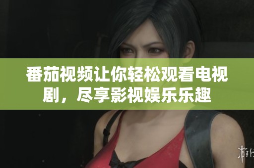 番茄视频让你轻松观看电视剧，尽享影视娱乐乐趣