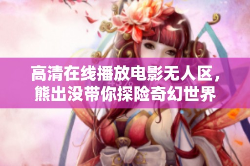 高清在线播放电影无人区，熊出没带你探险奇幻世界