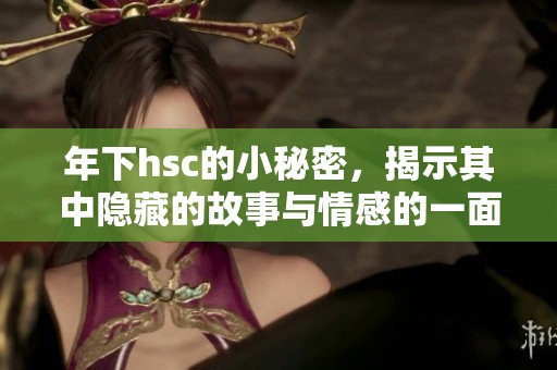 年下hsc的小秘密，揭示其中隐藏的故事与情感的一面