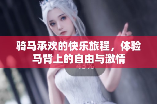 骑马承欢的快乐旅程，体验马背上的自由与激情