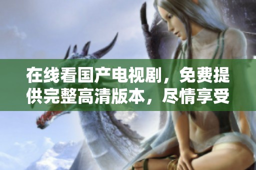 在线看国产电视剧，免费提供完整高清版本，尽情享受精彩内容