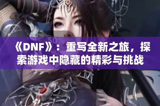 《DNF》：重写全新之旅，探索游戏中隐藏的精彩与挑战
