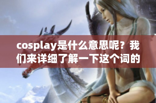 cosplay是什么意思呢？我们来详细了解一下这个词的含义与起源。