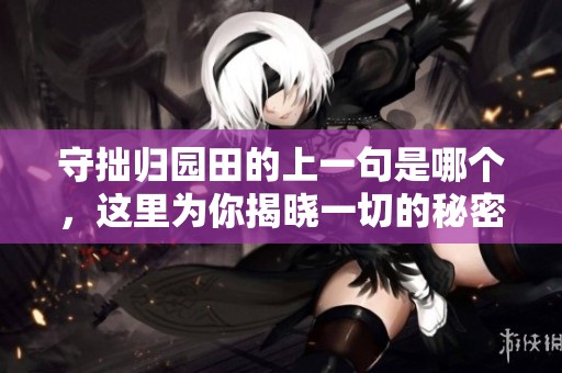 守拙归园田的上一句是哪个，这里为你揭晓一切的秘密和迷雾