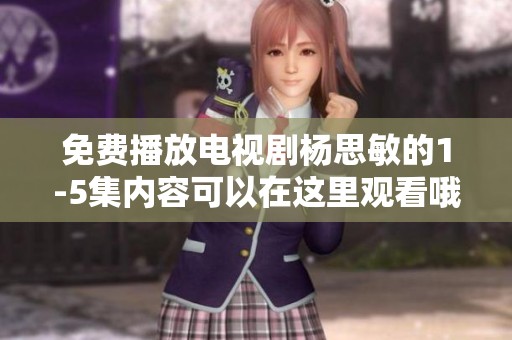免费播放电视剧杨思敏的1-5集内容可以在这里观看哦