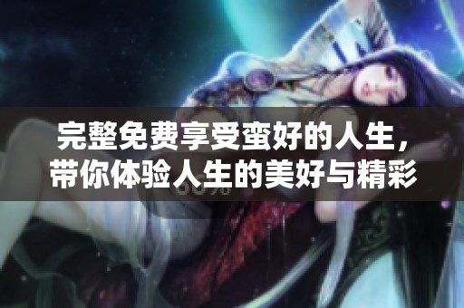 完整免费享受蛮好的人生，带你体验人生的美好与精彩