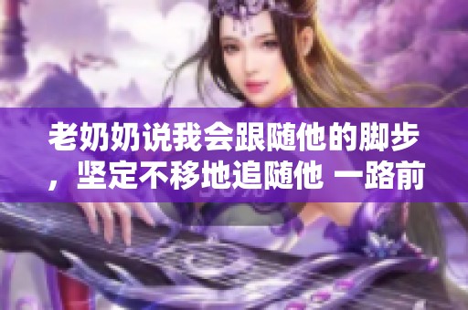 老奶奶说我会跟随他的脚步，坚定不移地追随他 一路前行