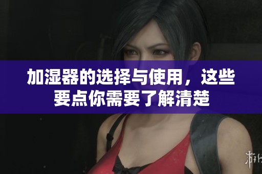 加湿器的选择与使用，这些要点你需要了解清楚