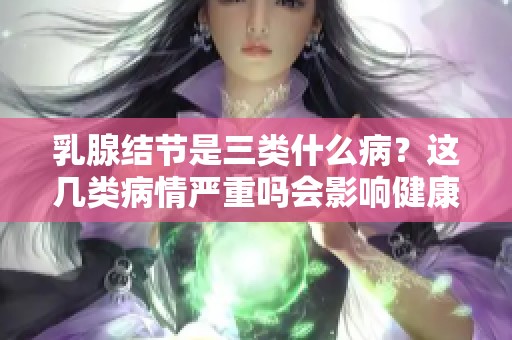 乳腺结节是三类什么病？这几类病情严重吗会影响健康吗