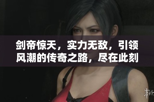 剑帝惊天，实力无敌，引领风潮的传奇之路，尽在此刻揭晓！