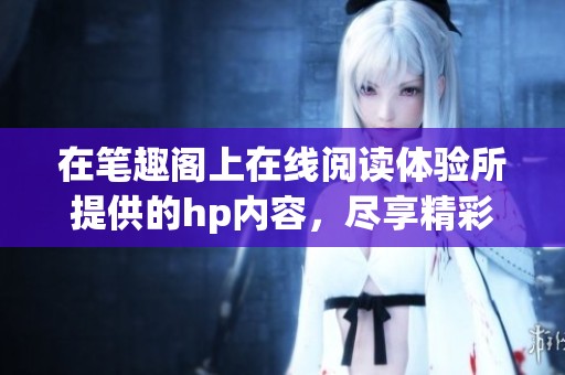 在笔趣阁上在线阅读体验所提供的hp内容，尽享精彩作品的乐趣