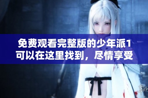 免费观看完整版的少年派1可以在这里找到，尽情享受精彩内容吧